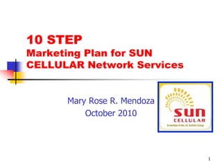 1
10 STEP
Marketing Plan for SUN
CELLULAR Network Services
Mary Rose R. Mendoza
October 2010
 