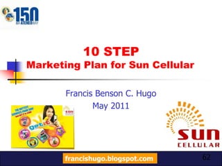 Steps 1 to 5Summary headline of Sun’s PTM and marketSun’s PTM are teens (10-21) and the working class (22-59)Who want to feel always connected to their family, friends and preferred sex. Can choose Smart & GlobeGap is focus on prepaid and postpaid services. Mobile broadband market (WAP, GPRS, MMS) and users using 3G and HSPA need to be developed and tapped as wellMarket size is 86.4M subscribers, Sun’s niche is 15.2M (18%)francishugo.blogspot.com