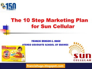 The 10 Step Marketing Plan            for Sun Cellular Francis Benson C. Hugo Ateneo Graduate School of Business francishugo.blogspot.com 