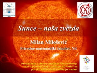 Sunce – naša zvezda
Milan Milošević
Prirodno-matematički fakultet, Niš
Predavanje u okviru projekat “Astronomija
selu u pohode” koji realizuje AD “Alfa” uz
poršku Centra za promociju nauke.
 