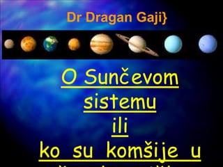 Dr Dragan Gaji}
O Sunčevom
sistemu
ili
ko su komšije u
 