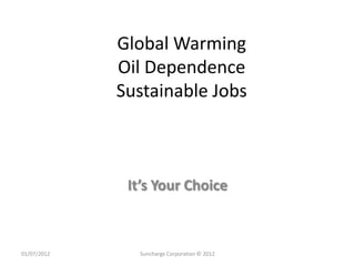 Global Warming
             Oil Dependence
             Sustainable Jobs



              It’s Your Choice



01/07/2012      Suncharge Corporation © 2012
 