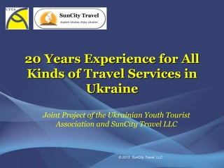 20 Years Experience for All
Kinds of Travel Services in
         Ukraine
  Joint Project of the Ukrainian Youth Tourist
      Association and SunCity Travel LLC



                        © 2012. SunCity Travel, LLC
 