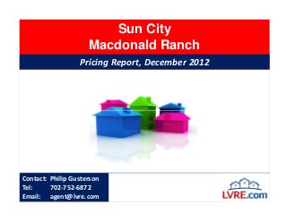 Sun City
                     Macdonald Ranch
                  Pricing Report, December 2012




Contact: Philip Gusterson
Tel:     702-752-6872
Email: agent@lvre.com
 