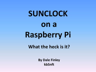 SUNCLOCK
on a
Raspberry Pi
What the heck is it?
By Dale Finley
kb5nft
 