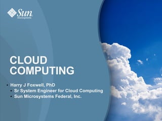 CLOUD
    COMPUTING
●   Harry J Foxwell, PhD
    ● Sr System Engineer for Cloud Computing

    ● Sun Microsystems Federal, Inc.



For an accessible version of this document
please contact monica.fitzgerald@gsa.gov




                                               1
 