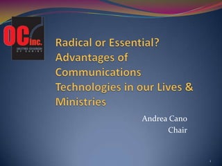 Radical or Essential? Advantages of Communications Technologies in our Lives & Ministries Andrea Cano Chair 1 