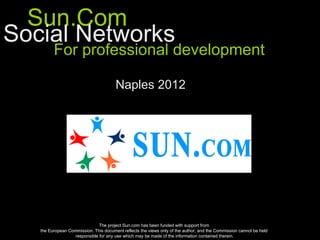 Sun.Com
Social Networks
         For professional development

                                       Naples 2012




                              The project Sun.com has been funded with support from
   the European Commission. This document reflects the views only of the author, and the Commission cannot be held
                  responsible for any use which may be made of the information contained therein.
 