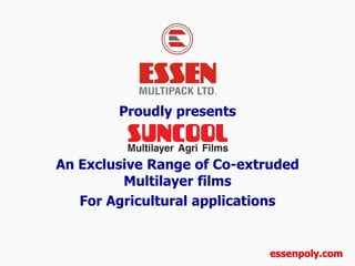 Proudly presents An Exclusive Range of Co-extruded Multilayer films For Agricultural applications essenpoly.com 