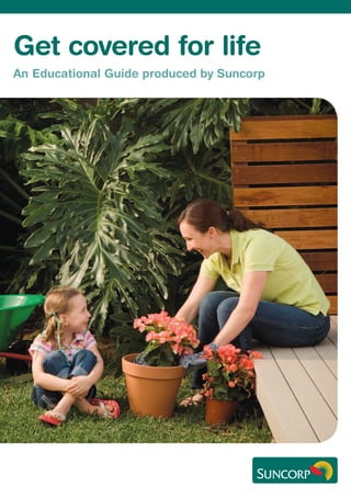 Get covered for life
An Educational Guide produced by Suncorp
 