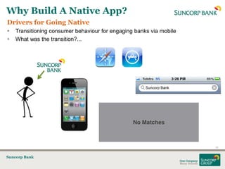 Why Build A Native App?
Drivers for Going Native
   Transitioning consumer behaviour for engaging banks via mobile
   What was the transition?...




                                                                     10


Suncorp Bank
 