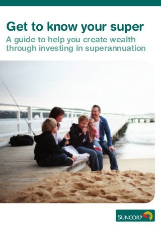 Get to know your super
A guide to help you create wealth
through investing in superannuation
 