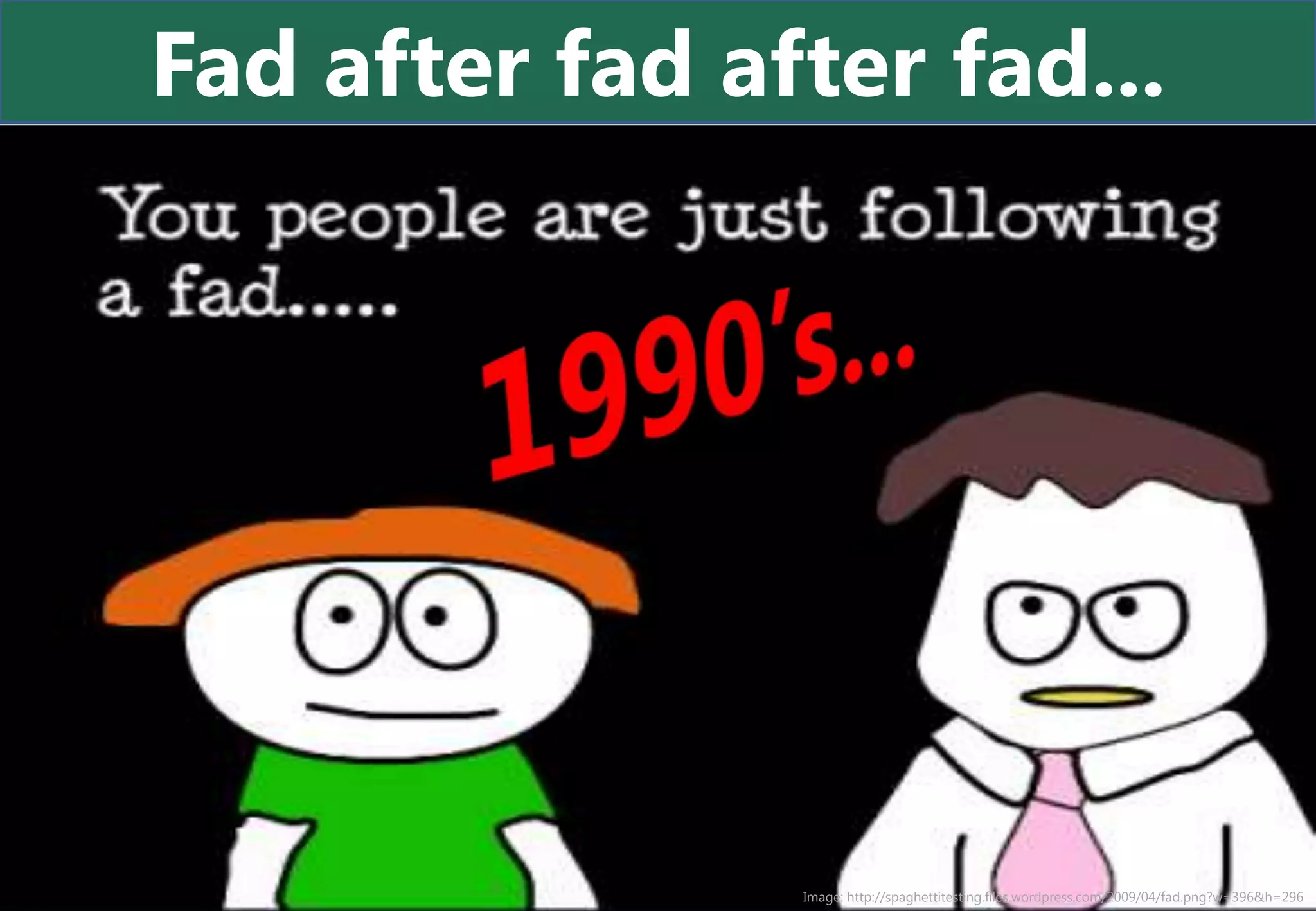 Fad after fad after fad...




                Image: http://spaghettitesting.files.wordpress.com/2009/04/fad.png?w=396&h=296
 