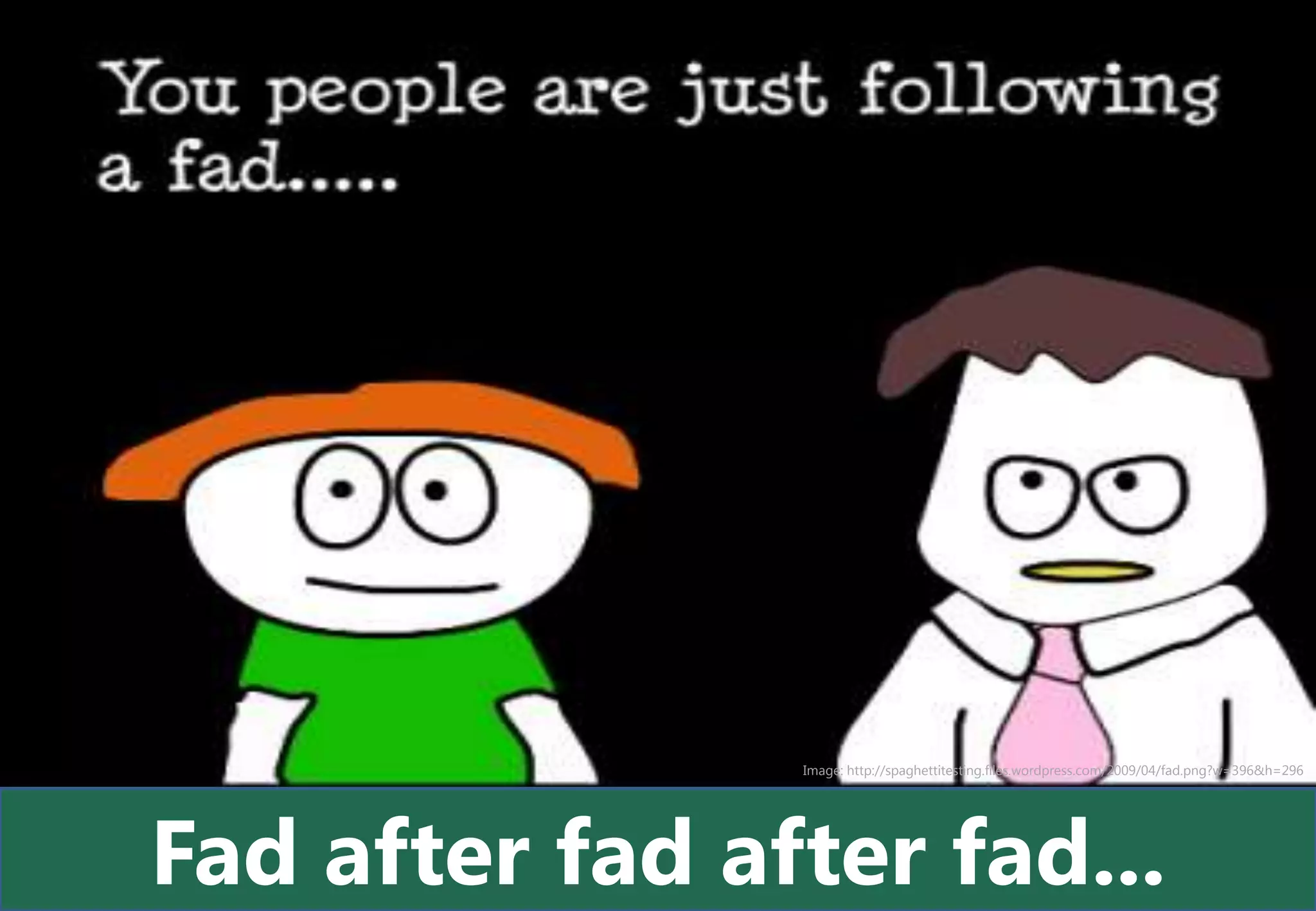 Image: http://spaghettitesting.files.wordpress.com/2009/04/fad.png?w=396&h=296




Fad after fad after fad...
 