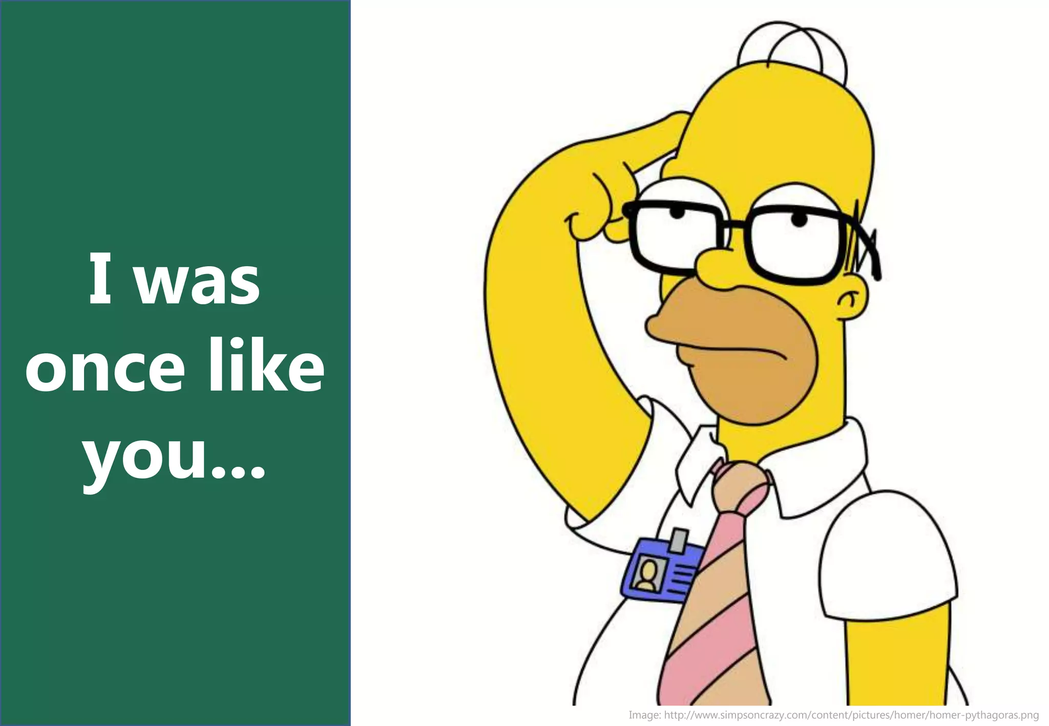 I was
once like
 you...


            Image: http://www.simpsoncrazy.com/content/pictures/homer/homer-pythagoras.png
 