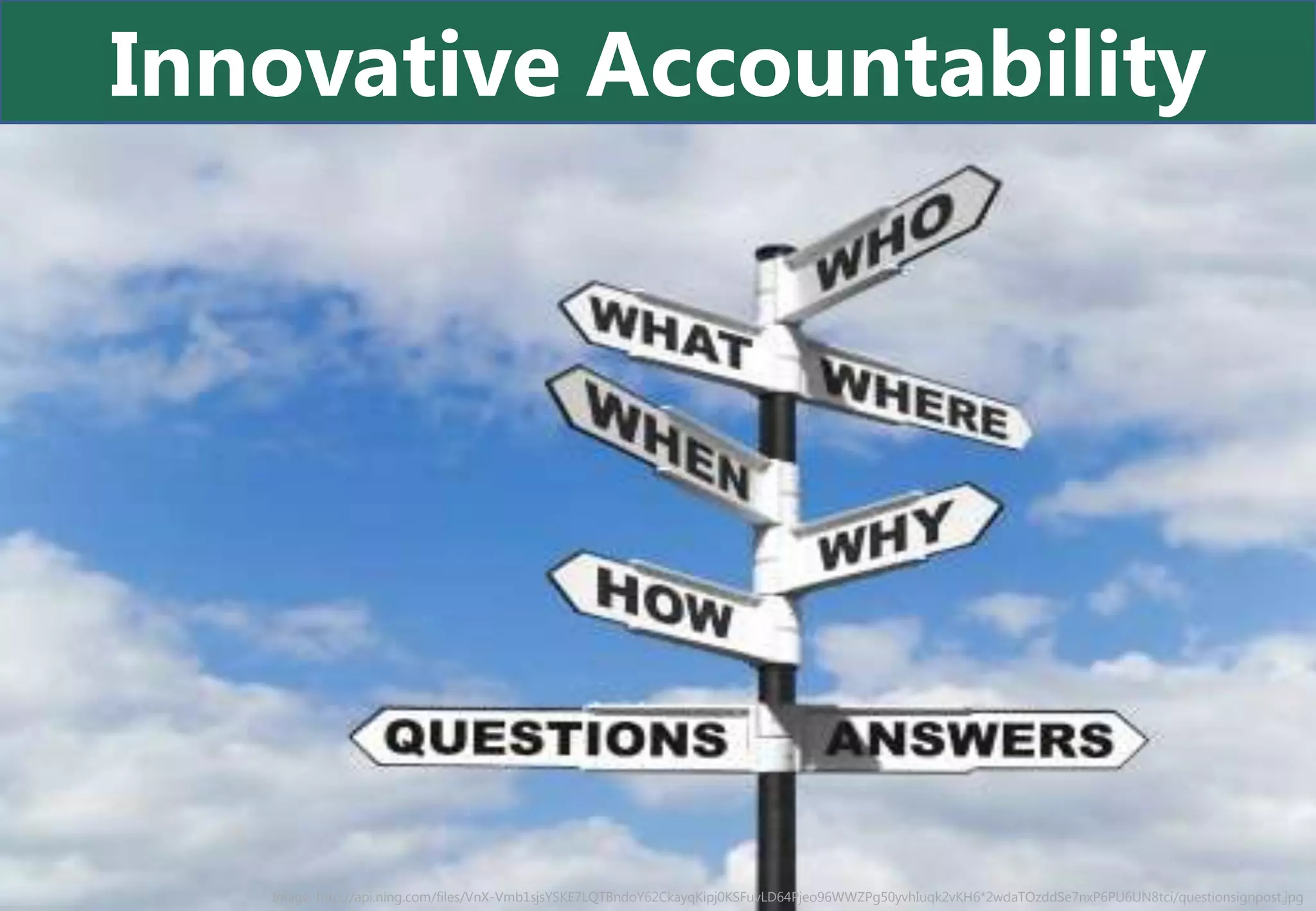 Innovative Accountability




   Image: http://api.ning.com/files/VnX-Vmb1sjsYSKE7LQTBndoY62CkayqKipj0KSFuvLD64Pjeo96WWZPg50yvhIuqk2vKH6*2wdaTOzddSe7nxP6PU6UN8tci/questionsignpost.jpg
 