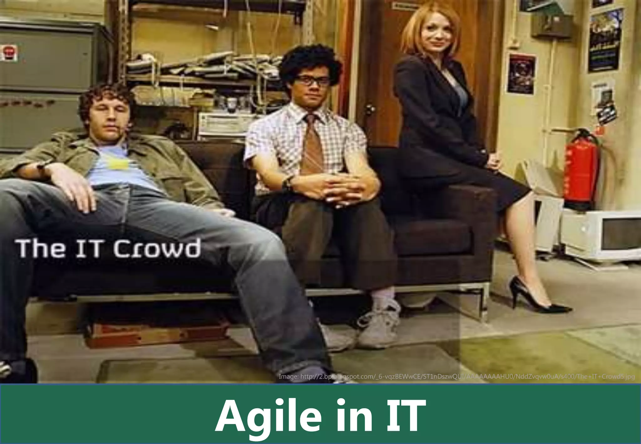 Image: http://2.bp.blogspot.com/_6-vqzBEWwCE/ST1nDszwQUI/AAAAAAAAHU0/NddZvqvw0uA/s400/The+IT+Crowd5.jpg




Agile in IT
 