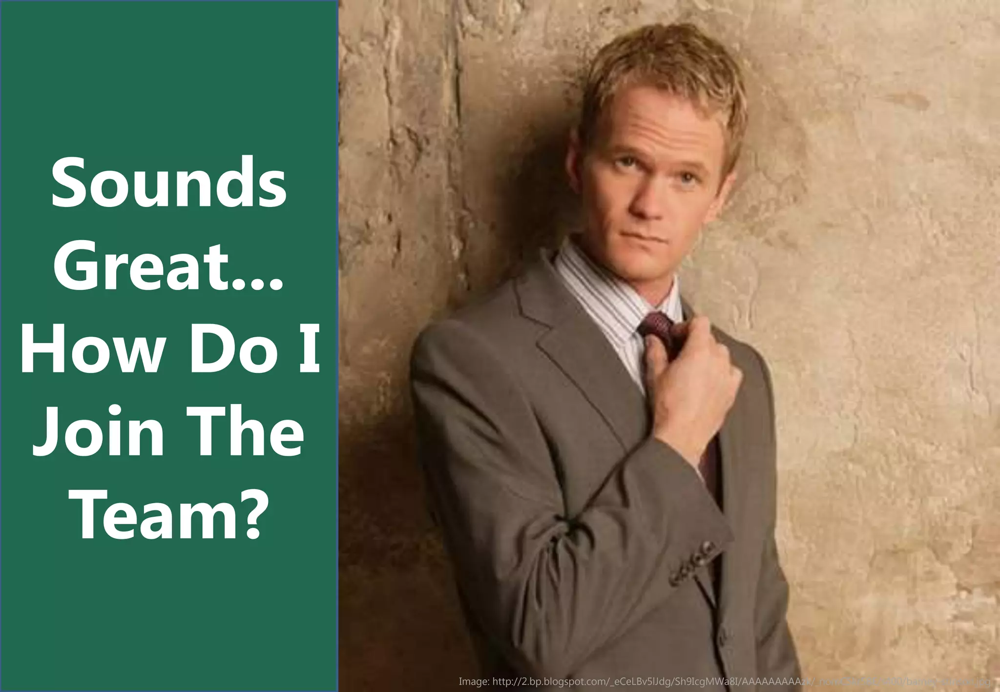 Sounds
 Great...
How Do I
Join The
 Team?

            Image: http://2.bp.blogspot.com/_eCeLBv5lJdg/Sh9IcgMWa8I/AAAAAAAAAzk/_nomC5kr5BE/s400/barney-stinson.jpg
 