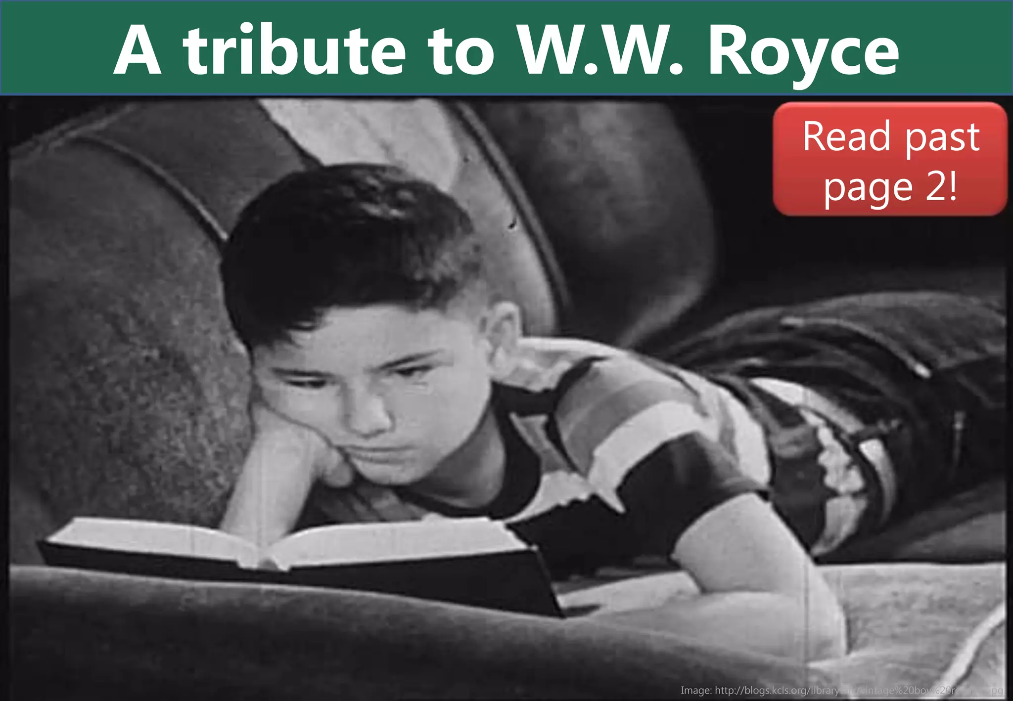 A tribute to W.W. Royce
                                         Read past
                                          page 2!




                Image: http://blogs.kcls.org/librarytalk/vintage%20boy%20reading.jpg
 
