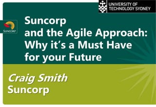 Suncorp
   and the Agile Approach:
   Why it’s a Must Have
   for your Future
Craig Smith
Suncorp
 