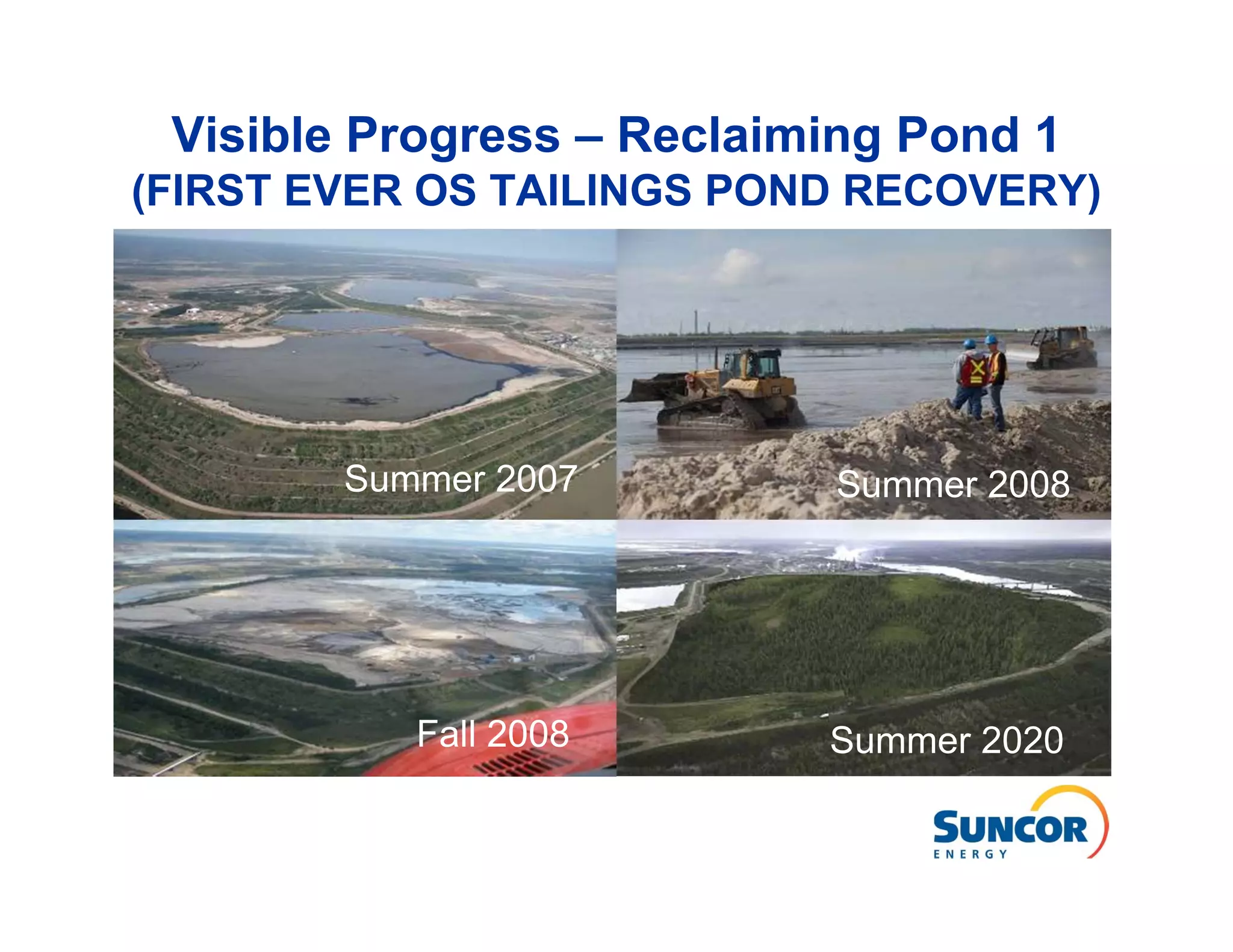Visible Progress – Reclaiming Pond 1
(FIRST EVER OS TAILINGS POND RECOVERY)




        Summer 2007        Summer 2008




           Fall 2008       Summer 2020
 