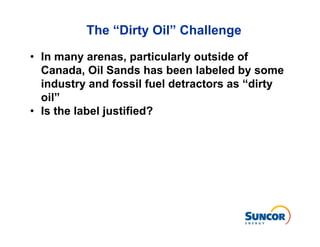 The “Dirty Oil” Challenge

• In many arenas, particularly outside of
  Canada, Oil Sands has been labeled by some
  industry and fossil fuel detractors as “dirty
  oil”
• Is the label justified?
 