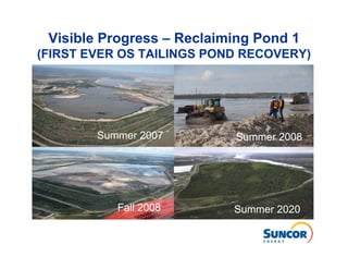 Visible Progress – Reclaiming Pond 1
(FIRST EVER OS TAILINGS POND RECOVERY)




        Summer 2007        Summer 2008




           Fall 2008       Summer 2020
 