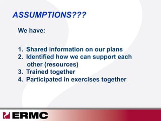 ASSUMPTIONS???
1.  Shared information on our plans
2.  Identified how we can support each
other (resources)
3.  Trained together
4.  Participated in exercises together
We have:
 