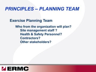 Exercise Planning Team
Who from the organization will plan?
Site management staff ?
Health & Safety Personnel?
Contractors?
Other stakeholders?
PRINCIPLES – PLANNING TEAM
 