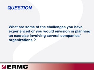 QUESTION
What are some of the challenges you have
experienced or you would envision in planning
an exercise involving several companies/
organizations ?
 