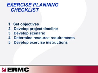 1.  Set objectives
2.  Develop project timeline
3.  Develop scenario
4.  Determine resource requirements
5.  Develop exercise instructions
EXERCISE PLANNING
CHECKLIST
 