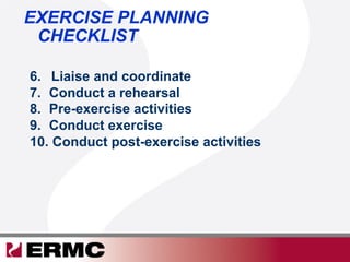 EXERCISE PLANNING
CHECKLIST
6.  Liaise and coordinate
7.  Conduct a rehearsal
8.  Pre-exercise activities
9.  Conduct exercise
10.  Conduct post-exercise activities
 