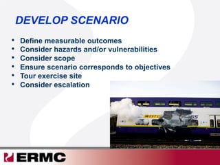 DEVELOP SCENARIO
•  Define measurable outcomes
•  Consider hazards and/or vulnerabilities
•  Consider scope
•  Ensure scenario corresponds to objectives
•  Tour exercise site
•  Consider escalation
 