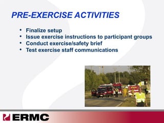 PRE-EXERCISE ACTIVITIES
•  Finalize setup
•  Issue exercise instructions to participant groups
•  Conduct exercise/safety brief
•  Test exercise staff communications
 