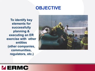 To identify key
elements for
successfully
planning &
executing an ER
exercise with other
entities
(other companies,
communities,
regulators, etc.)
OBJECTIVE
 
