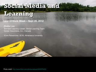 Social Media and
Learning
Learn@Work Week – Sept 20, 2012

Stella Lee
Blended Learning Leader, Global Learning Team
Golder Associates, Inc., Canada

iCore Researcher, SCIS, Athabasca University




Photo credit: http://www.flickr.com/photos/adoyle/6953976455/
 