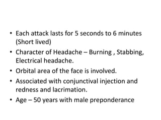 • Each attack lasts for 5 seconds to 6 minutes
(Short lived)
• Character of Headache – Burning , Stabbing,
Electrical head...