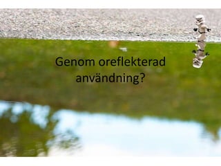Genom oreflekterad
   användning?
 
