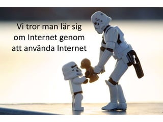 Vi tror man lär sig
om Internet genom
att använda Internet
 