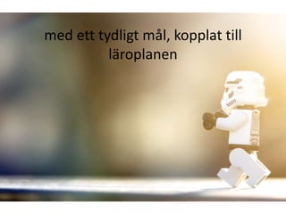 med ett tydligt mål, kopplat till
          läroplanen
 