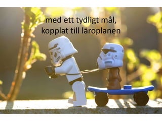 med ett tydligt mål,
kopplat till läroplanen
 