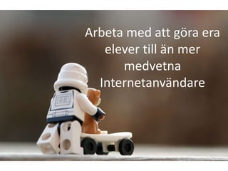 Arbeta med att göra era
   elever till än mer
      medvetna
  Internetanvändare
 