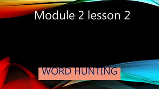 Module 2 lesson 2 
WORD HUNTING 
 