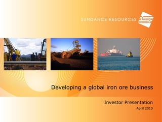 Developing a global iron ore business

                   Investor Presentation
                                April 2010


                                             1
 