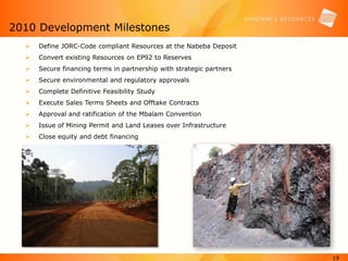 2010 Development Milestones
     Define JORC-Code compliant Resources at the Nabeba Deposit
     Convert existing Resour...