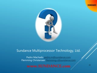 22
Sundance Multiprocessor Technology, Ltd.
Pedro Machado pedro.m@sundance.com
Flemming Christensen Flemming.c@sundance.com
www.SUNDANCE.com
 