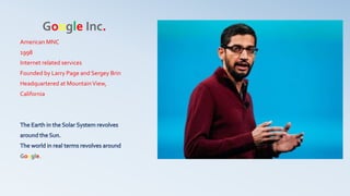 Google Inc.
American MNC
1998
Internet related services
Founded by Larry Page and Sergey Brin
Headquartered at MountainView,
California
Google.
 
