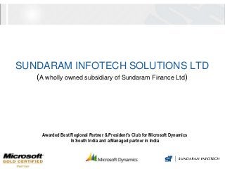 SUNDARAM INFOTECH SOLUTIONS LTD
   (A wholly owned subsidiary of Sundaram Finance Ltd)




    Awarded Best Regional Partner & President’s Club for Microsoft Dynamics
                 In South India and a Managed partner in India
 