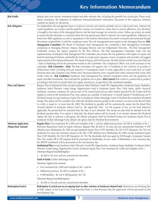 Key Information Memorandum
Risk Profile           Mutual fund units involve investment-related and other relevant risks, including the possible loss of principal. Please read,
                       before investment, the Statement of Additional Information/Scheme Information Document of the respective Schemes
                       carefully for details on risk factors.
Risk Mitigation        An independent risk management team is in place to oversee and monitor portfolio risk on a day-to-day basis. Internal risk
                       control guidelines are in place and the portfolio contours are tracked on a daily basis to ensure adherence. Any deviation
                       is brought to the notice of the Managing Director and the fund manager for corrective action. Follow up actions are made
                       to ensure that the deviation is corrected within the time period prescribed in internal risk control guidelines. Adherence to
                       limits from SEBI regulations as well as stipulations in the Scheme Information Document is ensured and monitored though
                       the primary responsibility is with the compliance team. The risk management team reports to the Managing Director. Risk
                       Management Committee: The Board of Sundaram Asset Management has constituted a Risk Management Committee
                       comprising of Managing Director, Deputy Managing Director and two Indipendant Directors.. The Risk Management
                       Committee reviews the reports prepared by the Risk Officers. The Risk Management Committee looks into the
                       implementation of Enterprise Risk Management The Committee also reviews the risk guidelines with respect to equity and
                       fixed Income/Liquid Schemes, set/modify the limits of counter party exposure, review exceptions and overrides and suggest
                       improvements to the framework/formats. The Heads of Equity and Fixed Income, the Risk Analyst and the Executive Director
                       – Sales & Marketing will be the permanent invitees to the Committee. The Compliance Officer acts as the secretary to the
                       committee. Risk Committee – Role: The Risk Committee will approve the: • Guidelines in the Universe of securities •
                       Global Issuer limits (including limit per maturity) • Counterparty limits • Limits applicable to each fund such as Credit
                       Diversification ratio, Duration Limit, WAM Limit, Maximum Maturity Limit, Liquidity Risk Limits, Valuation Risk Limits, Risk
                       Grade Limits etc. Risk Guidelines: Sundaram Asset Management has internal investment norms and risk guidelines for
                       equity and debt investments. Also fund specific guidelines are in place. Risk Control: Risk control is customized by product
                       according to the level of risk the fund can expose investors to, as specified in the investment mandate.
Plans and Options      Regular Plan & Institutional Plan (except Sundaram Select Thematic Funds PSU Opportunities, Sundaram Equity Multiplier,
                       Sundaram Select Thematic Funds Energy Opportunities Fund & Sundaram Equity Plus). Only banks, public financial
                       institution, insurance company, FII, sub-account of FII, mutual fund and any other entities specified by the Trustee shall be
                       eligible to invest in the Institutional Plan. Four options are available in both plans: • Growth Option • Dividend pay out •
                       Dividend Sweep (Except Sundaram Equity Plus & Sundaram Global Advantage Fund) • Dividend Re-investment Dividend
                       Sweep: This option will be available only when the dividend amount payable to the investor’s account on the Record Date
                       in a folio is equal to or more than Rs 1000. The dividend so payable will be automatically swept into the Retail Plan
                       (Growth Option) of Sundaram Money Fund at the applicable NAV. For the purpose of levy of exit load wherever
                       applicable, the period shall be reckoned from the date of such allotment. The sweep out date shall be deemed to be the
                       dividend payment date. If no option is indicated, the default option will be Growth. If an investor chooses the Dividend
                       Option but fails to indicate a sub-option, the default sub-option shall be Dividend Sweep (For Sundaram Equity Plus &
                       Sundaram Global Advantage Fund, default sub option shall be Dividend Re-Investment).
Minimum Application    Regular Plan: First investment Rs 5,000 and multiples of Rs 1 and for additional purchase. Rs.500 & multiples of Rs 1.
/Repurchase Amount     Minimum Repurchase limits for Equity Schemes: Regular Plan: Rs.500 or 50 units and any amount/units thereafter. • STP
                       (Weekly-every Wednesday) Rs 1000 (except Sundaram Equity Plus) • STP (Monthly): Rs 250 • STP (Quarterly): Rs 750. For
                       Sundaram Tax Saver the minimum amount is Rs 500. • SIP (Weekly-every Wednesday) Rs 1000 (except Sundaram Equity
                       Plus) • SIP (Monthly): Rs 250 • SIP (Quarterly): Rs 750. The thresholds shall also apply for SIP through a Systematic Transfer
                       Plan. The weekly SIP & STP requests shall be processed on Wednesday of every week. If Wednesday is not a business day,
                       the SIP/STP installment will be processed on the next business day.
                       Institutional Plan (except Sundaram Select Thematic Funds PSU Opportunities, Sundaram Equity Multiplier, Sundaram Select
                       Thematic Funds Energy Opportunities Fund & Sundaram Equity Plus): First investment Rs 5,000 and multiples of Rs 1.
                       Minimum Repurchase/Redemption
                       o Rs.500 or 50 units and any amount/units thereafter.
                       Fund of Funds (Global Advantage Fund)
                       Minimum Application Amount
                       o First investment Rs 5,000 and multiples of Rs 1 and for
                       o Additional purchase. Rs.500 & multiples of Rs 1
                       o • SIP(Monthly) : Rs 250 • SIP(Quarterly): Rs 750
                       Minimum Repurchase/Redemption
                       o Rs.500 or 50 units and any amount/units thereafter.
Redemption/Switch      Redemption & switch-out on an ongoing basis to other schemes of Sundaram Mutual Fund: Allowed on any Working Day
                       at NAV, subject to Exit Load if any. If the Specified Date is a Non Business Day the application will be processed on the
                       next Business Day.

  www.sundarammutual.com                                            7                                           Sundaram Asset Management
 