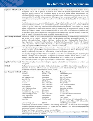 Key Information Memorandum
Registration of Bank Account The Unitholders may choose to receive the redemption/dividend proceeds in any of the bank accounts, the details of which
                                are registered with the AMC by specifying the necessary details in the "Bank Accounts Registration form" which will be
                                available at our office/Sundaram BNP Paribas Fund Services Ltd and on the website of www. Sundarammutual.com.
                                Individuals, HUFs, Sole proprietor firms can register up to five bank accounts and other investors can register up to ten bank
                                accounts in a folio. The unitholder can choose anyone of the registered bank accounts as default bank account. In case the
                                investor fails to mention any preference, then by default the first number indicated in the list shall be the preferred account
                                number.
                                If unit holder(s) provide a new unregistered bank mandate/ a change of bank mandate request with a specific redemption
                                proceeds such bank account may not be considered for payment of redemption proceeds, or the Fund may withheld the
                                payment for up to 10 calendar days to ensure validation of new bank mandate mentioned. Valid change of bank mandate
                                requests with supporting documents will be processed within ten business days of necessary documents reaching the head
                                office of the RTA and any financial transaction request received in the interim will be carried based on previous details only.
                                For more details please refer our websites www.sundarammutual.com. For any queries and clarifications that you may have,
                                please get in touch with us at our office or call our toll free number 1800 425 1000.
Stock Exchange Infrastructure The following Schemes are also available for subscriptions and redemptions through the Stock Exchange(s) infrastructure in
                                NSE MFSS & BSE Star Platform. • Sundaram Growth Fund • Sundaram Select Focus • Sundaram Select Mid Cap •
                                Sundaram India Leadership Fund • Sundaram SMILE Fund • Sundaram Tax Saver • Sundaram Select Thematic Funds –
                                Capex Opportunities • Sundaram Select Thematic Funds – Rural India Fund • Sundaram Select Thematic Funds – Financial
                                Services Opportunities • Sundaram Select Thematic Funds – Entertainment Opportunities • Sundaram Select Thematic
                                Funds – PSU Opportunities • Sundaram Equity Plus • Sundaram Balanced Fund.
Applicable NAV                  • For subscription/redemption/switch request received before 3 P M on any stock market working day, the closing NAV of
                                the day of receipt of application • For subscription/redemption/switch request received after 3 P M on any stock market
                                working day, the closing NAV of next stock market working day after the receipt of application
                                For subscription the applicable NAV will be as indicated only for local cheque or demand draft payable at par in the place
                                of receipt. If the application for subscription is accompanied by an outstation cheque or demand draft not payable at par
                                in the place of receipt, closing NAV of the day on which the cheque or DD is credited will be the applicable NAV.
                                Switch-in shall be treated as subscription request. Switch-out shall be treated as redemption request.
Despatch of Redemption Proceeds Within 10 working days from receipt of redemption request at authorised Investor Service Centres of Sundaram Asset
                                Management.
Dividend                        The Trustee Company reserves the right to distribute dividend subject to availability of distributable surplus. Dividend is
                                declared on the face value of Rs 10 per unit. After declaration and payment of dividend (including re-investment), the ex-
                                dividend NAV will decline to the extent of the dividend payment.
Fund Managers & Benchmark Fund Name                                     Fund Manager                     Benchmark
                                Select Focus                            Srividhya Rajesh                 S & P CNX Nifty Index
                                Growth Fund                             J Venkatesan                     BSE 200 Index
                                India Leadership Fund                   J Venkatesan                     S&P CNX Nifty Index
                                Select Mid Cap                          Satish Ramanathan                BSE Mid Cap Index
                                S.M.I.L.E Fund                          S Krishnakumar                   CNX Mid Cap Index
                                Tax Saver                               Satish Ramanathan                BSE 200 Index
                                Balanced Fund                           Satish Ramanathan                CRISIL Balanced Fund Index
                                Equity Multiplier                       Satish Ramanathan                S&P CNX 500 Index
                                CAPEX Opportunities Fund                Srividhya Rajesh                 BSE Capital Goods Index
                                Rural India Fund                        J Venkatesan                     BSE 500 Index
                                Financial Services Opportunities        J Venkatesan                     CNX Banks Index
                                Entertainment Opportunities             Satish Ramanathan                S&P CNX Media & Entertainment Index
                                Energy Opportunities                    S Krishnakumar                   BSE Oil & Gas Index
                                PSU Opportunities                       J Venkatesan                     CNX PSE Index
                                Equity Plus                             Srividhya Rajesh                 S&P CNX Nifty index (65% of the portfolio) and to
                                                                                                         the price of Gold in INR terms (35% of the portfolio).
                                Global Advantage Fund                   S Bharath                        MSCI Emerging Markets Index
                                For Investment in overseas securities—Benchmark: MSCI Emerging Markets Index. The benchmark of Sundaram Equity
                                Multiplier is changed from CNX Mid Cap to S&P CNX 500 with effect from October 07, 2010. Sundaram Energy Opportunities
                                was converted into Open End from, January 03, 2011.
                                Dedicated Fund Manager for investment in overseas securities: S Bharath
                                The Trustee reserves the right to change the Fund Managers / Benchmarks, whenever considered appropriate and the details
                                of the changes will be notified by addendum.

  www.sundarammutual.com                                                      8                                           Sundaram Asset Management
 